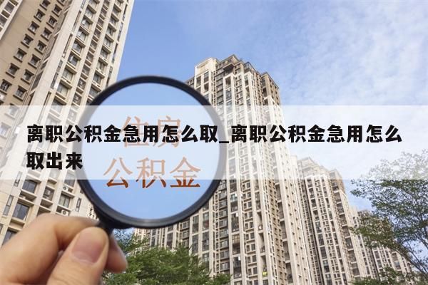 离职公积金急用怎么取_离职公积金急用怎么取出来